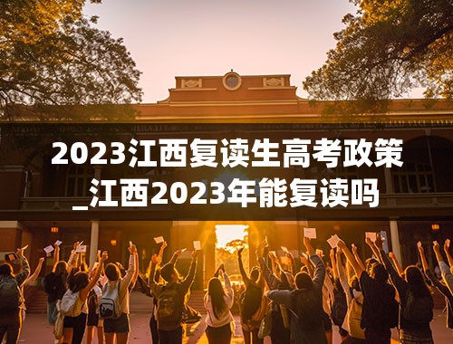 2023江西复读生高考政策_江西2023年能复读吗