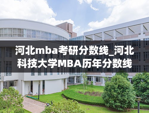 河北mba考研分数线_河北科技大学MBA历年分数线是多少？