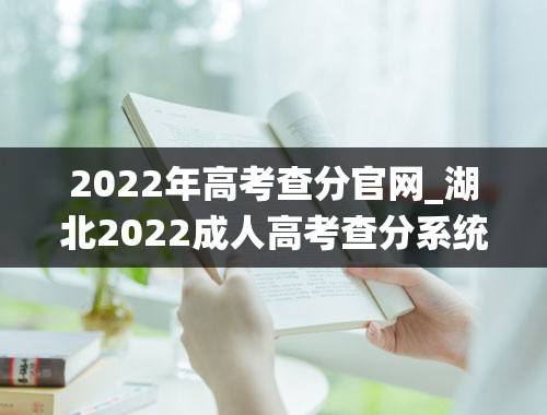 2022年高考查分官网_湖北2022成人高考查分系统入口几号公布成绩？