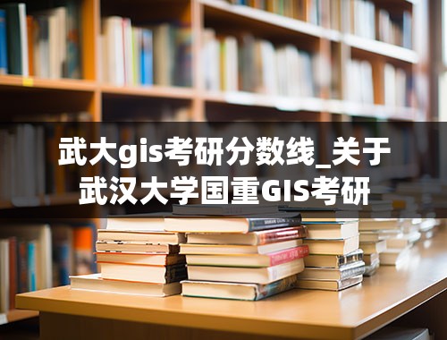 武大gis考研分数线_关于武汉大学国重GIS考研