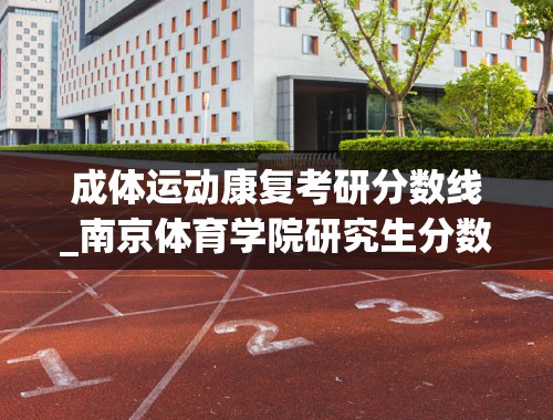成体运动康复考研分数线_南京体育学院研究生分数线